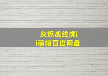 灰烬战线虎ii萌娘百度网盘