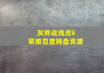 灰烬战线虎ii萌娘百度网盘资源