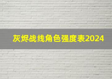 灰烬战线角色强度表2024