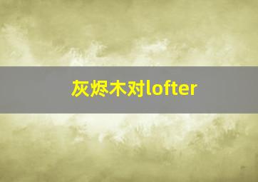 灰烬木对lofter