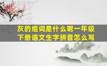 灰的组词是什么呢一年级下册语文生字拼音怎么写