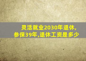 灵活就业2030年退休,参保39年,退休工资是多少