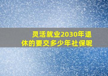 灵活就业2030年退休的要交多少年社保呢