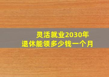 灵活就业2030年退休能领多少钱一个月