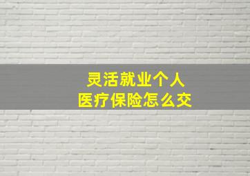 灵活就业个人医疗保险怎么交