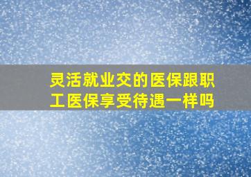 灵活就业交的医保跟职工医保享受待遇一样吗