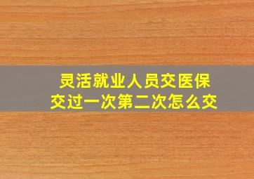 灵活就业人员交医保交过一次第二次怎么交