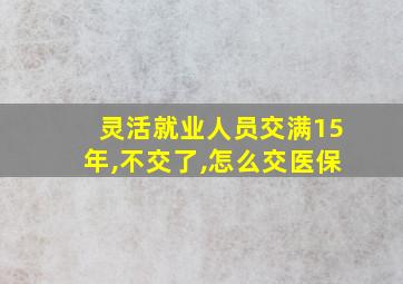 灵活就业人员交满15年,不交了,怎么交医保