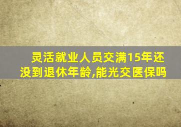 灵活就业人员交满15年还没到退休年龄,能光交医保吗