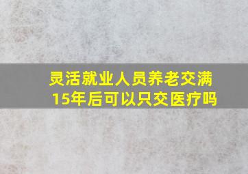 灵活就业人员养老交满15年后可以只交医疗吗