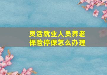 灵活就业人员养老保险停保怎么办理