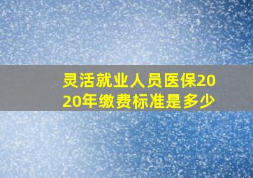 灵活就业人员医保2020年缴费标准是多少