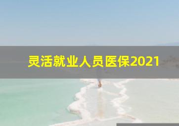 灵活就业人员医保2021