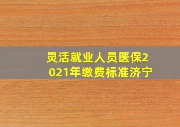 灵活就业人员医保2021年缴费标准济宁