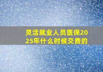 灵活就业人员医保2025年什么时候交费的