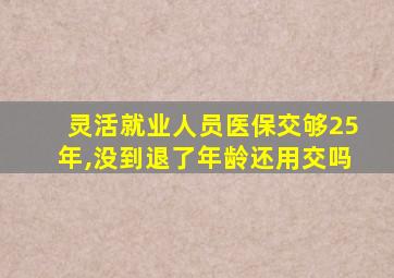 灵活就业人员医保交够25年,没到退了年龄还用交吗