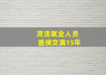 灵活就业人员医保交满15年