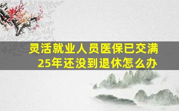 灵活就业人员医保已交满25年还没到退休怎么办