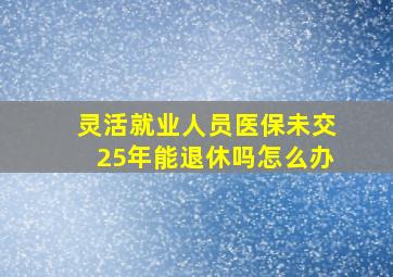 灵活就业人员医保未交25年能退休吗怎么办