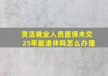 灵活就业人员医保未交25年能退休吗怎么办理