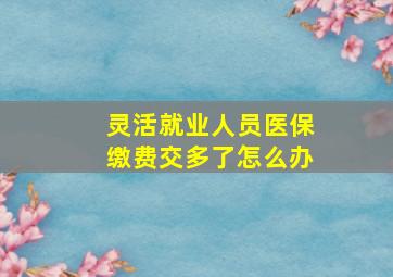 灵活就业人员医保缴费交多了怎么办