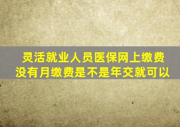 灵活就业人员医保网上缴费没有月缴费是不是年交就可以