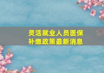 灵活就业人员医保补缴政策最新消息