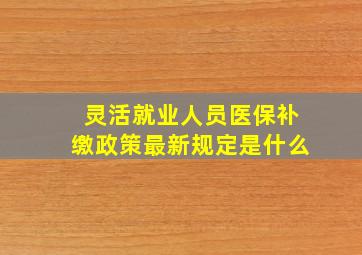 灵活就业人员医保补缴政策最新规定是什么