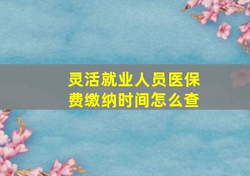 灵活就业人员医保费缴纳时间怎么查