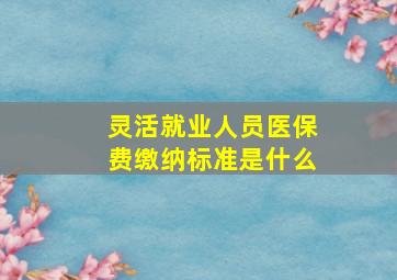 灵活就业人员医保费缴纳标准是什么