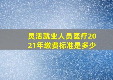 灵活就业人员医疗2021年缴费标准是多少