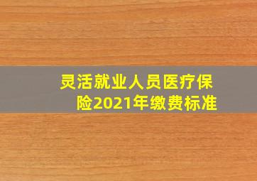 灵活就业人员医疗保险2021年缴费标准