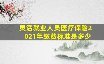 灵活就业人员医疗保险2021年缴费标准是多少