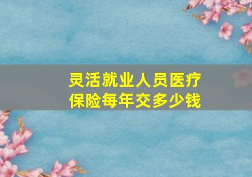 灵活就业人员医疗保险每年交多少钱