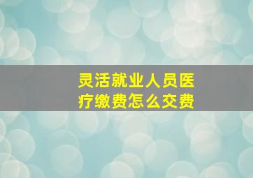 灵活就业人员医疗缴费怎么交费