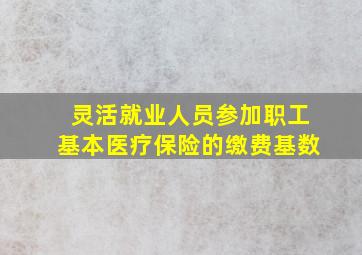 灵活就业人员参加职工基本医疗保险的缴费基数