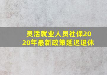 灵活就业人员社保2020年最新政策延迟退休