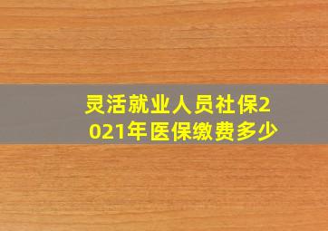 灵活就业人员社保2021年医保缴费多少