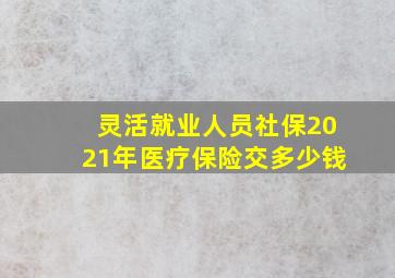 灵活就业人员社保2021年医疗保险交多少钱