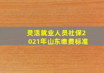 灵活就业人员社保2021年山东缴费标准