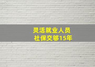 灵活就业人员社保交够15年