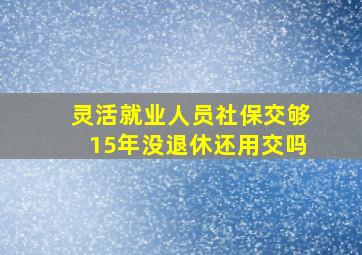 灵活就业人员社保交够15年没退休还用交吗