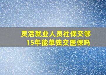 灵活就业人员社保交够15年能单独交医保吗