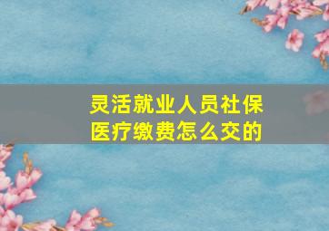 灵活就业人员社保医疗缴费怎么交的