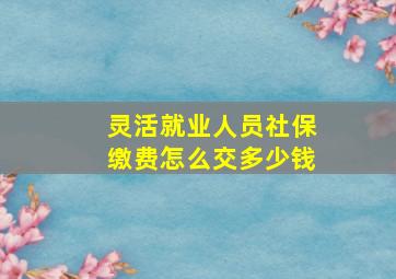 灵活就业人员社保缴费怎么交多少钱