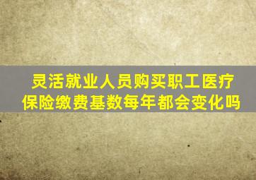 灵活就业人员购买职工医疗保险缴费基数每年都会变化吗