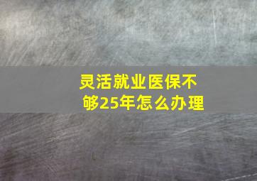 灵活就业医保不够25年怎么办理