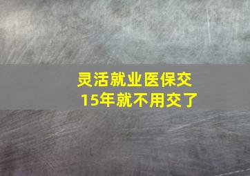 灵活就业医保交15年就不用交了