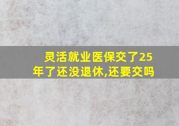 灵活就业医保交了25年了还没退休,还要交吗