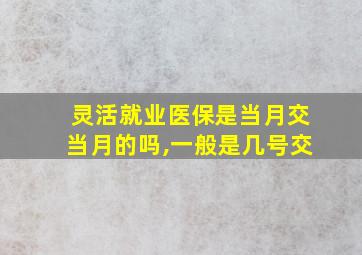 灵活就业医保是当月交当月的吗,一般是几号交